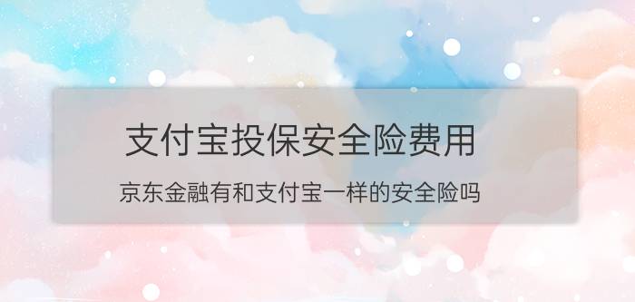 支付宝投保安全险费用 京东金融有和支付宝一样的安全险吗？